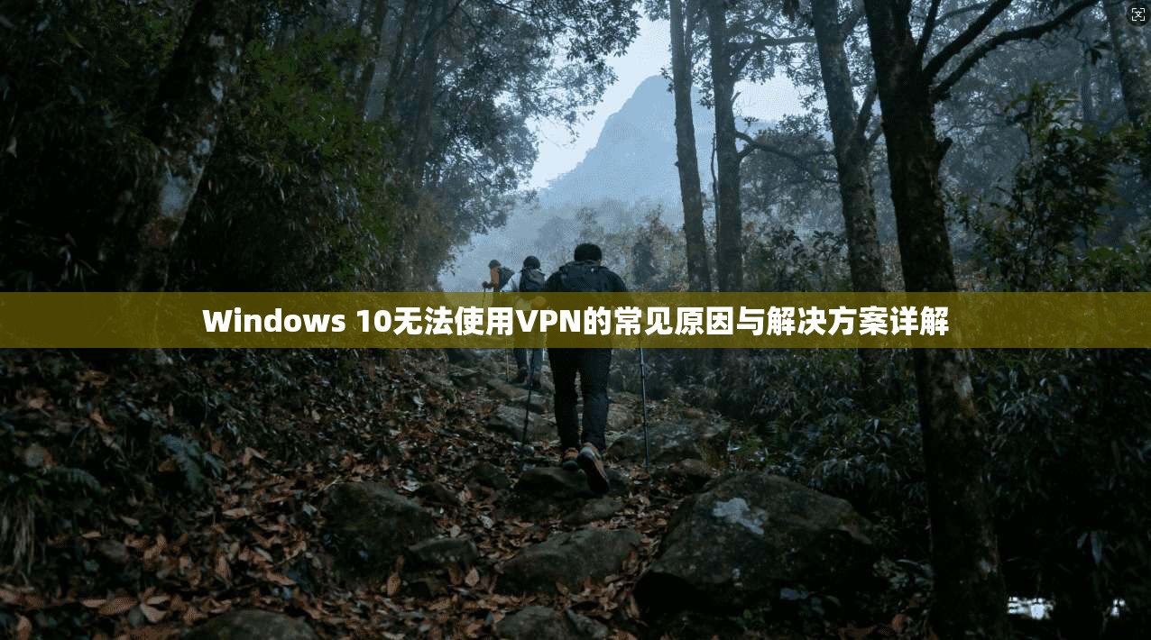 Windows 10无法使用VPN的常见原因与解决方案详解