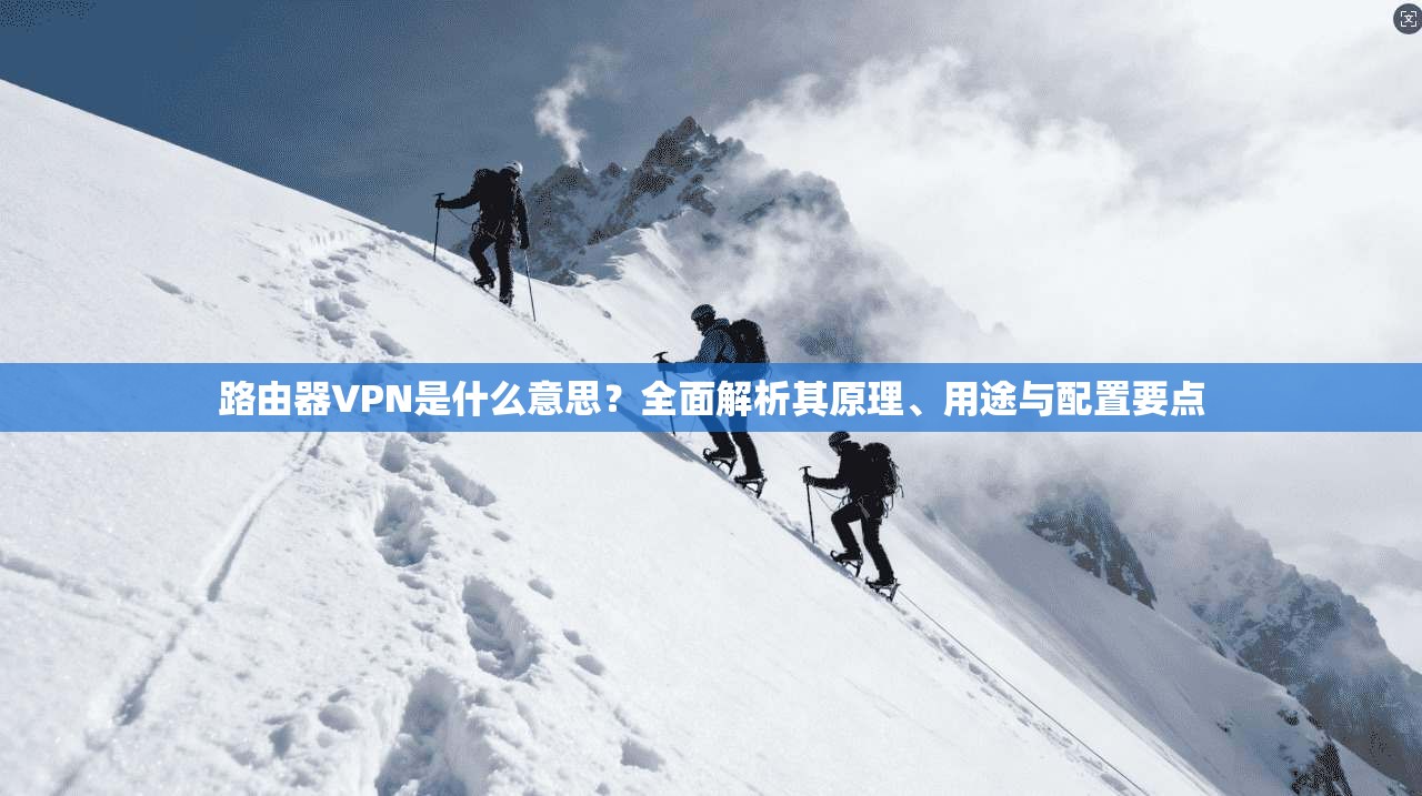 路由器VPN是什么意思？全面解析其原理、用途与配置要点