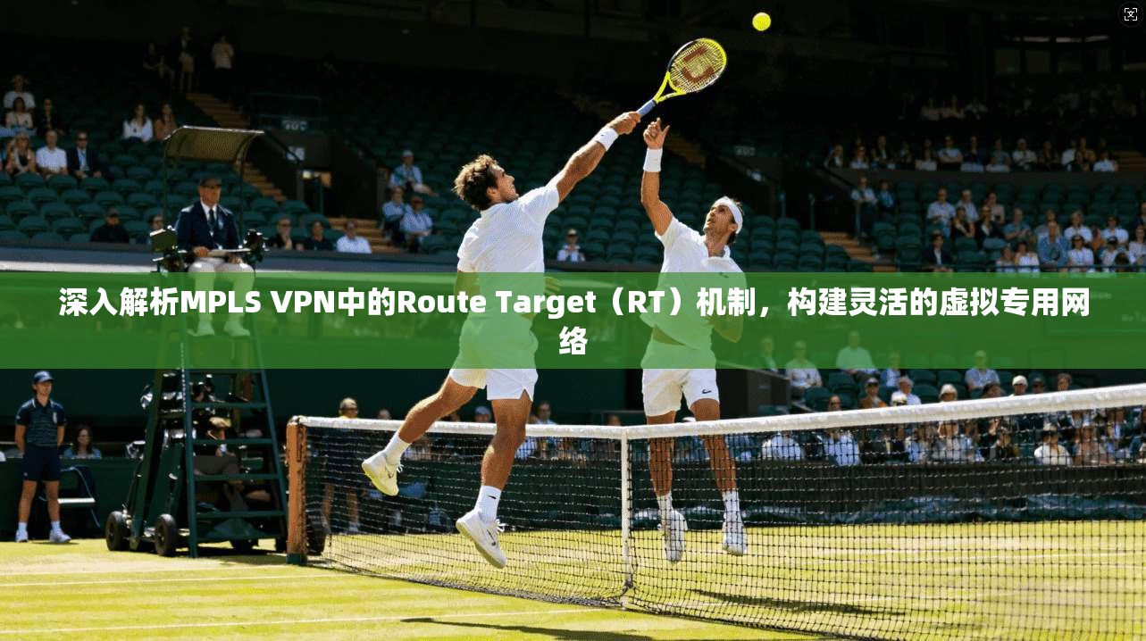 深入解析MPLS VPN中的Route Target(RT)机制,构建灵活的虚拟专用网络