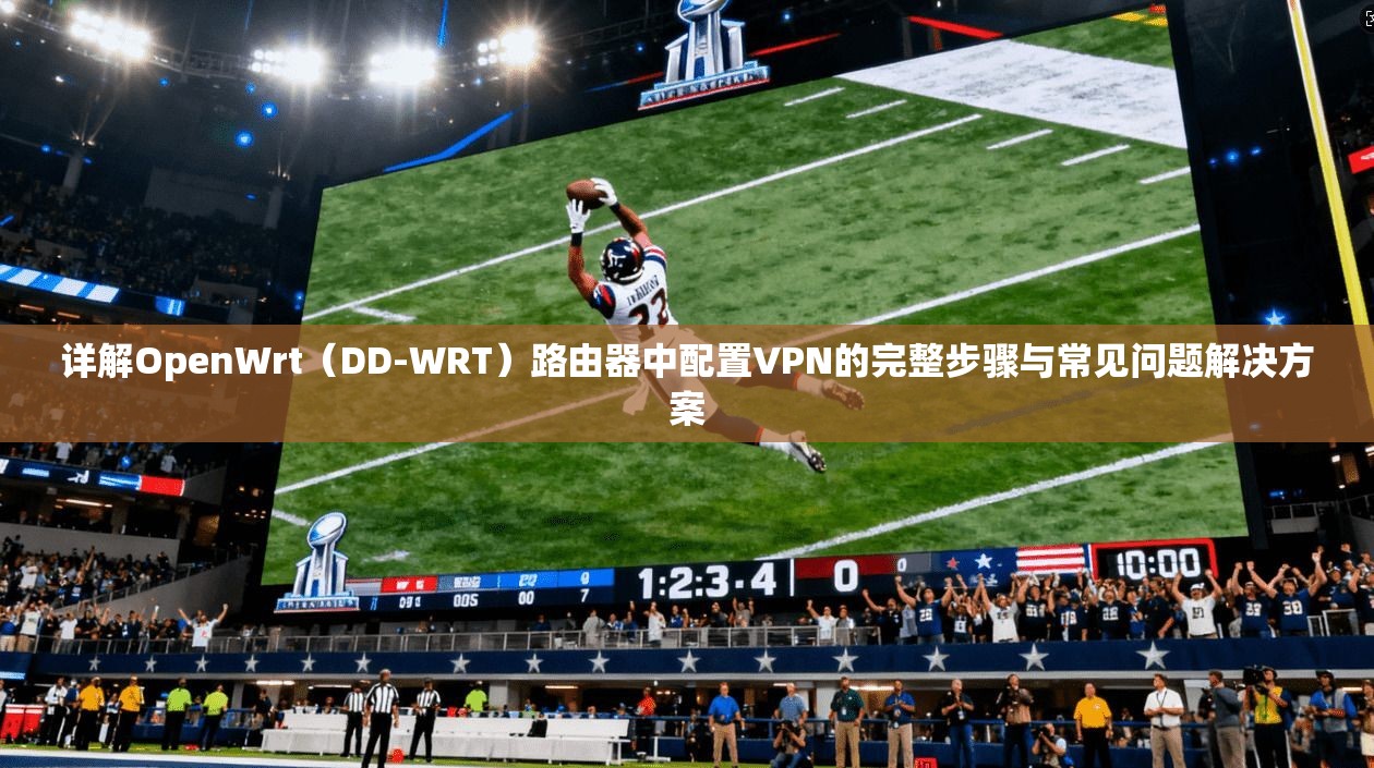详解OpenWrt(DD-WRT)路由器中配置VPN的完整步骤与常见问题解决方案