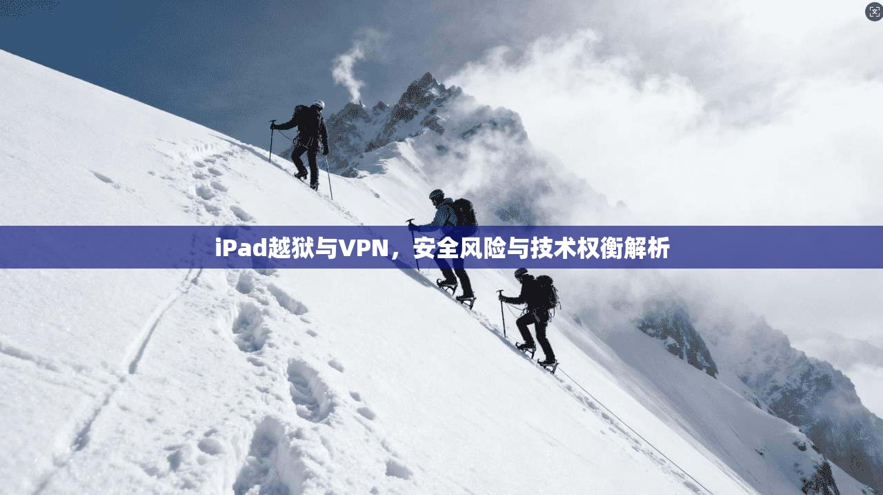 iPad越狱与VPN，安全风险与技术权衡解析