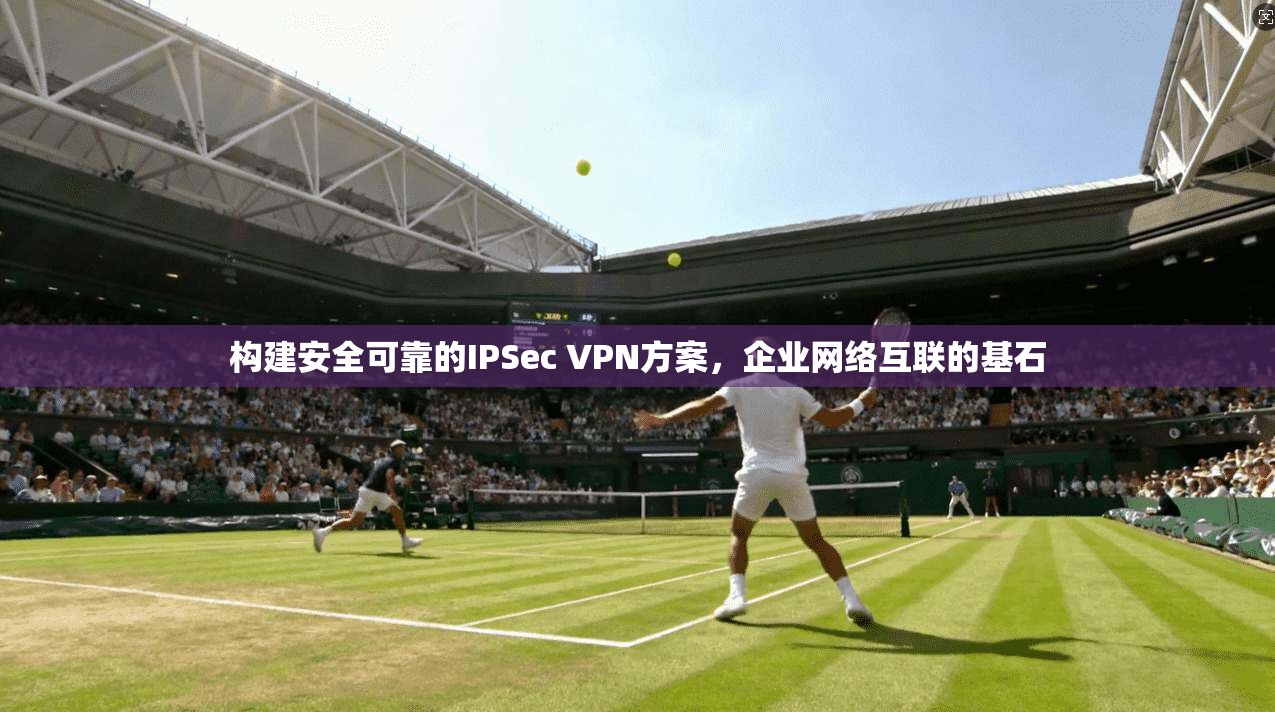 构建安全可靠的IPSec VPN方案，企业网络互联的基石