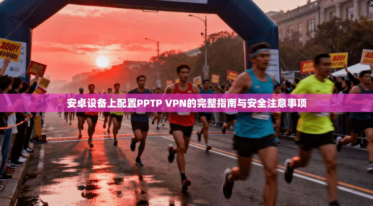 安卓设备上配置PPTP VPN的完整指南与安全注意事项