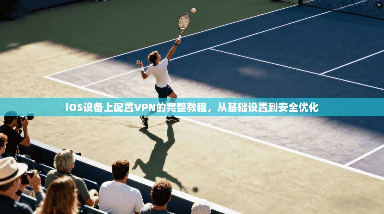 iOS设备上配置VPN的完整教程,从基础设置到安全优化