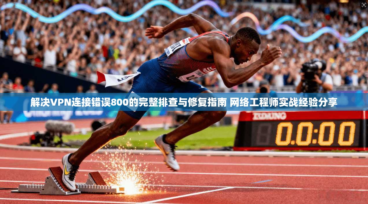 解决VPN连接错误800的完整排查与修复指南 网络工程师实战经验分享