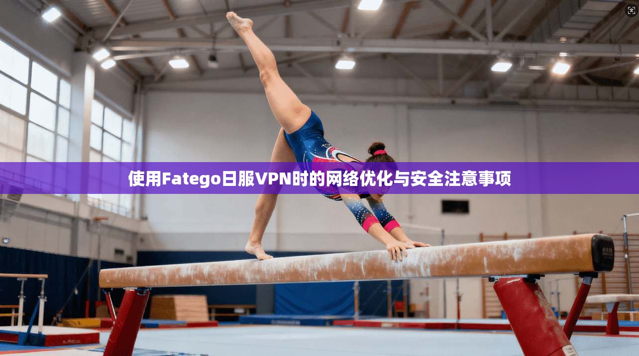 使用Fatego日服VPN时的网络优化与安全注意事项 使用Fatego日服VPN时的网络优化与安全注意事项