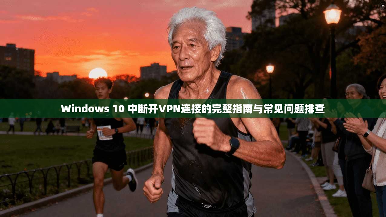 Windows 10 中断开VPN连接的完整指南与常见问题排查