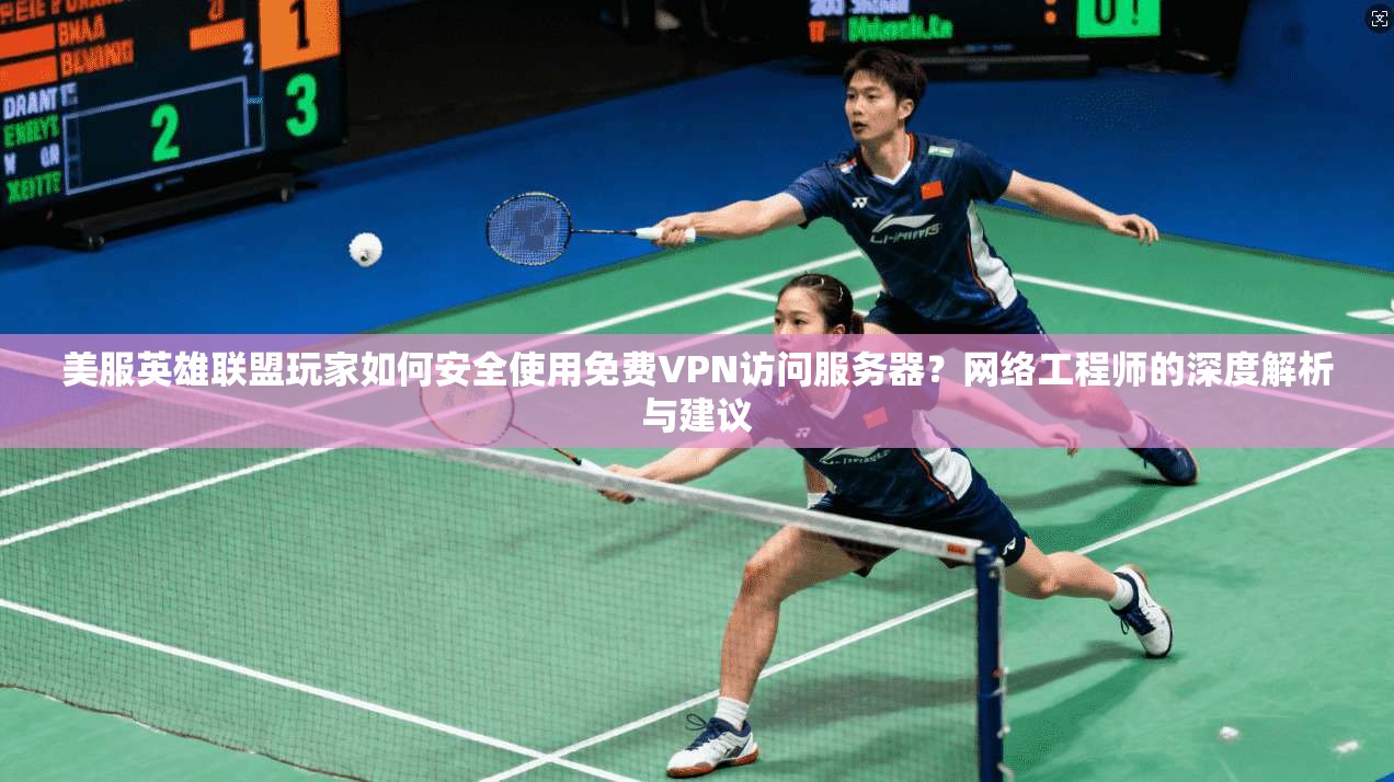 美服英雄联盟玩家如何安全使用免费VPN访问服务器？网络工程师的深度解析与建议