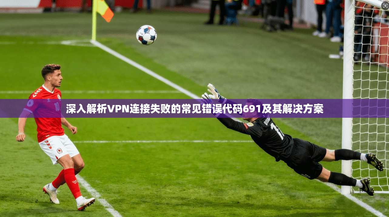 深入解析VPN连接失败的常见错误代码691及其解决方案