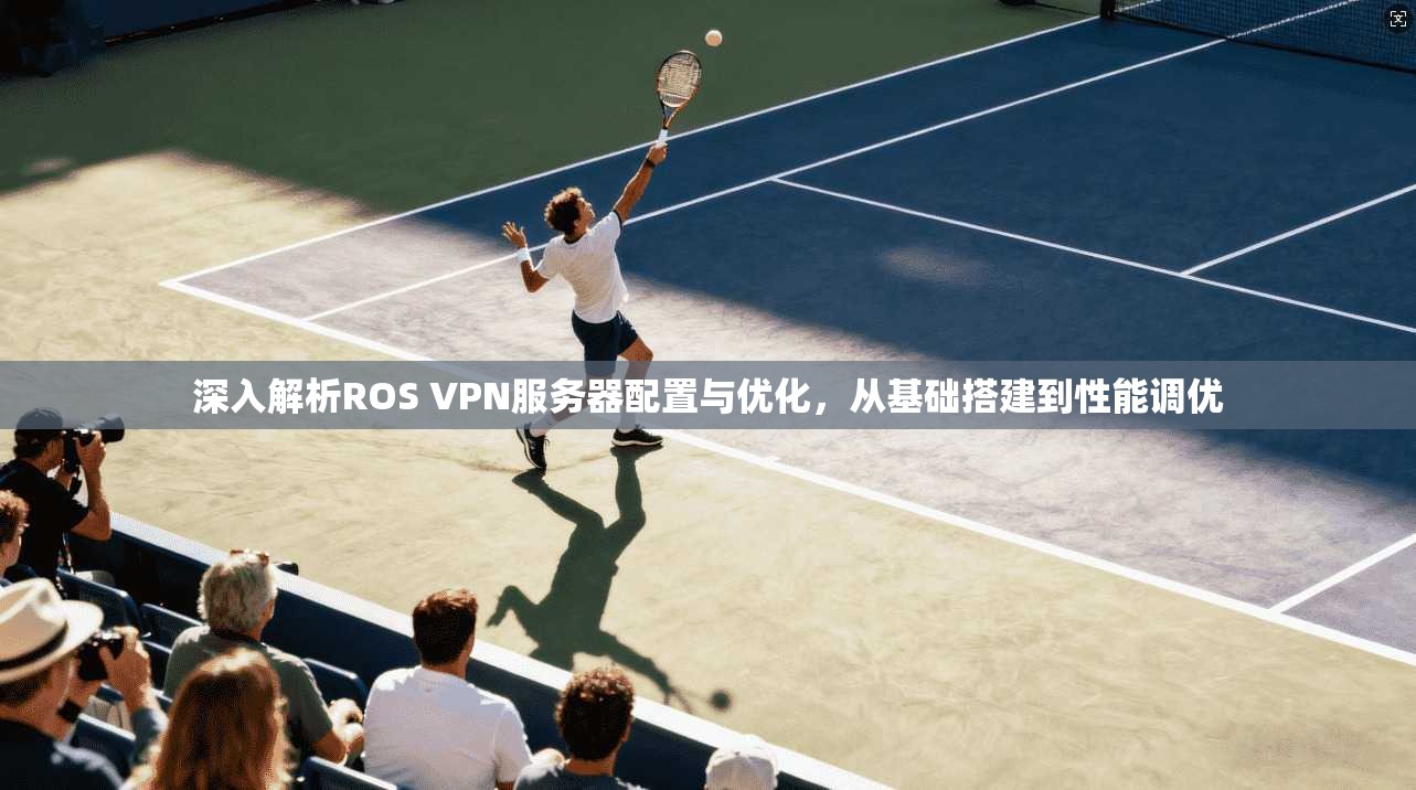 深入解析ROS VPN服务器配置与优化,从基础搭建到性能调优 深入解析ROS VPN服务器配置与优化,从基础搭建到性能调优