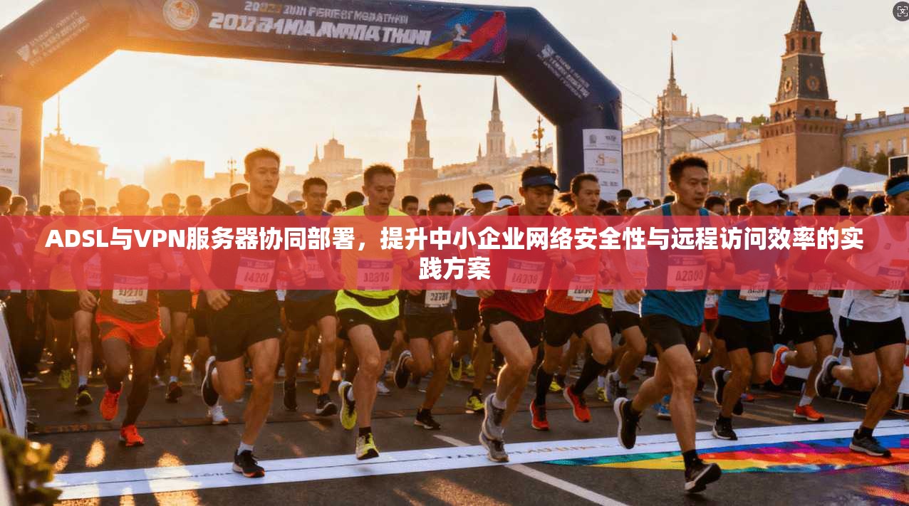 ADSL与VPN服务器协同部署，提升中小企业网络安全性与远程访问效率的实践方案
