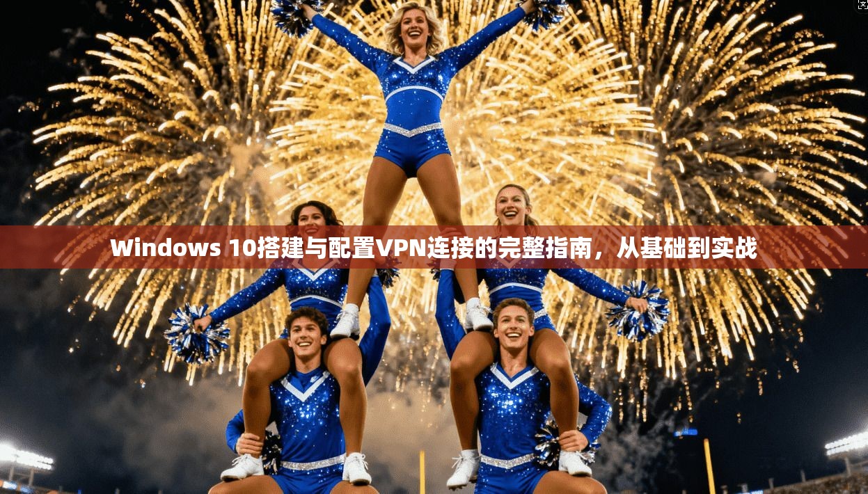 Windows 10搭建与配置VPN连接的完整指南，从基础到实战