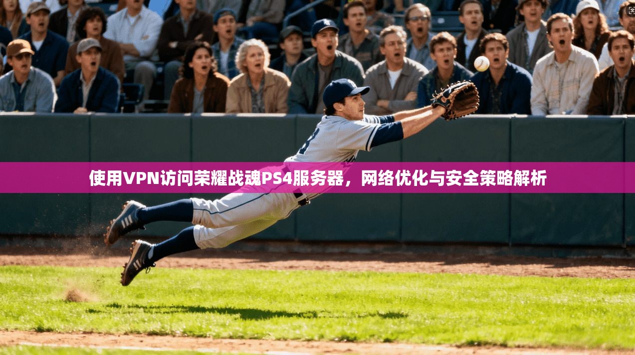 使用VPN访问荣耀战魂PS4服务器，网络优化与安全策略解析