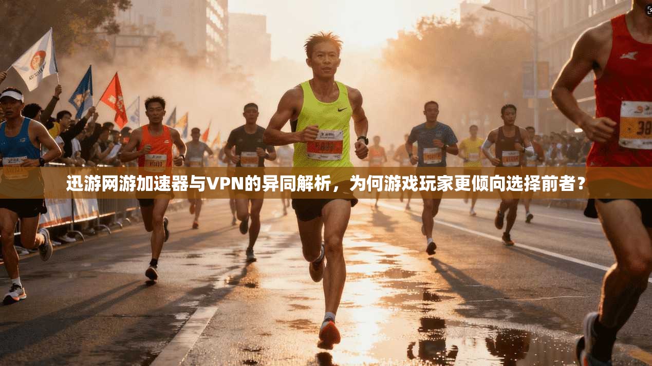 迅游网游加速器与VPN的异同解析，为何游戏玩家更倾向选择前者？
