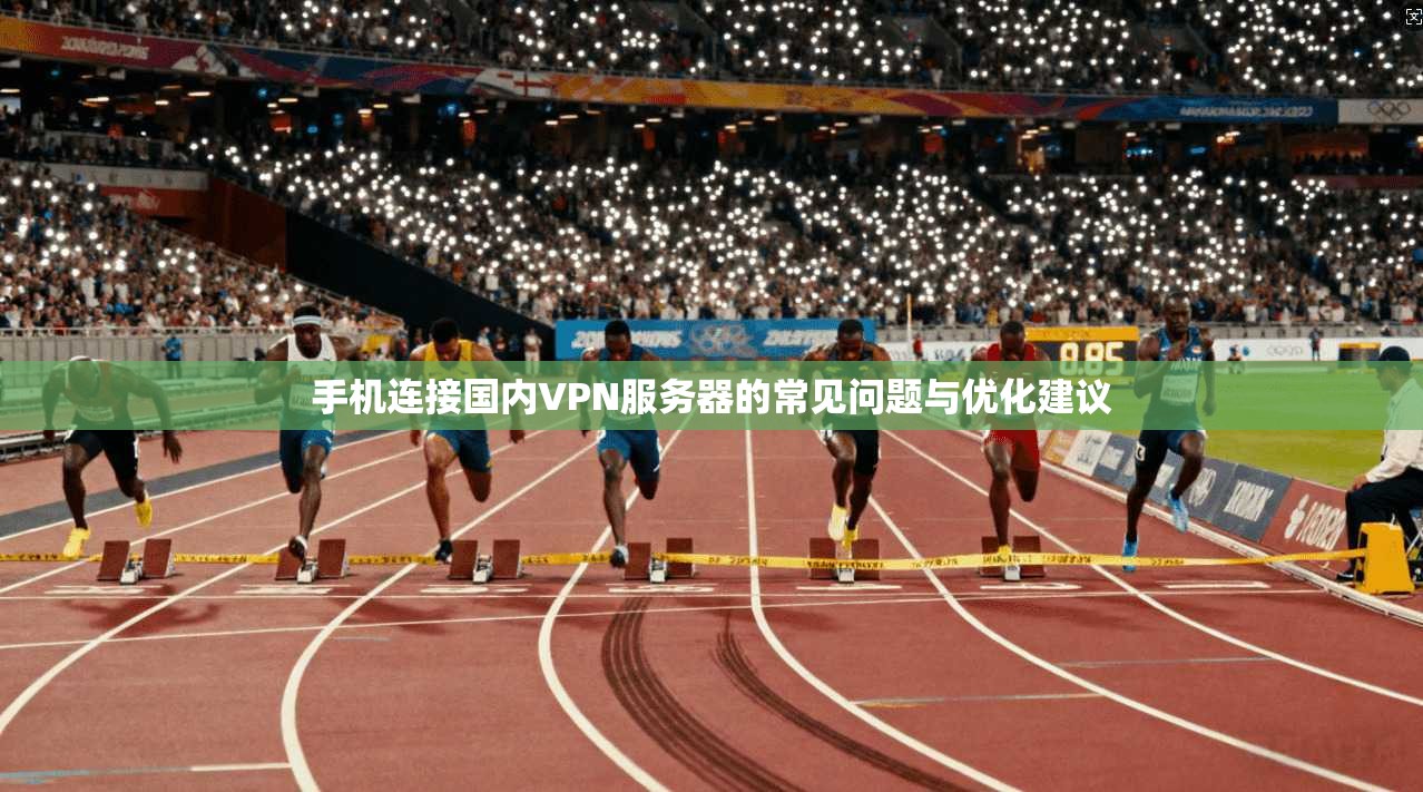手机连接国内VPN服务器的常见问题与优化建议