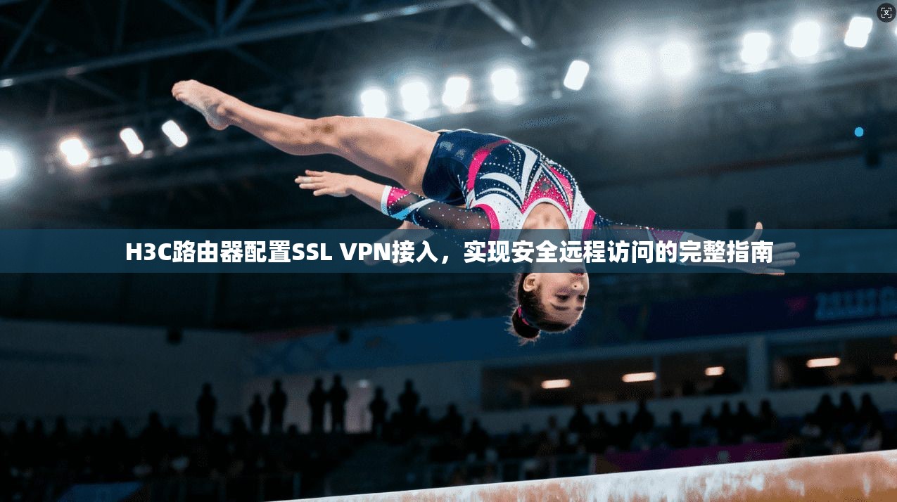 H3C路由器配置SSL VPN接入,实现安全远程访问的完整指南