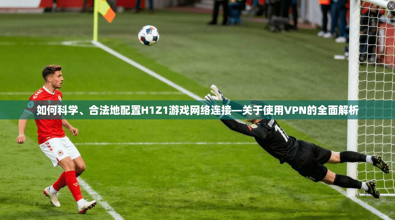 如何科学、合法地配置H1Z1游戏网络连接—关于使用VPN的全面解析 如何科学、合法地配置H1Z1游戏网络连接—关于使用VPN的全面解析
