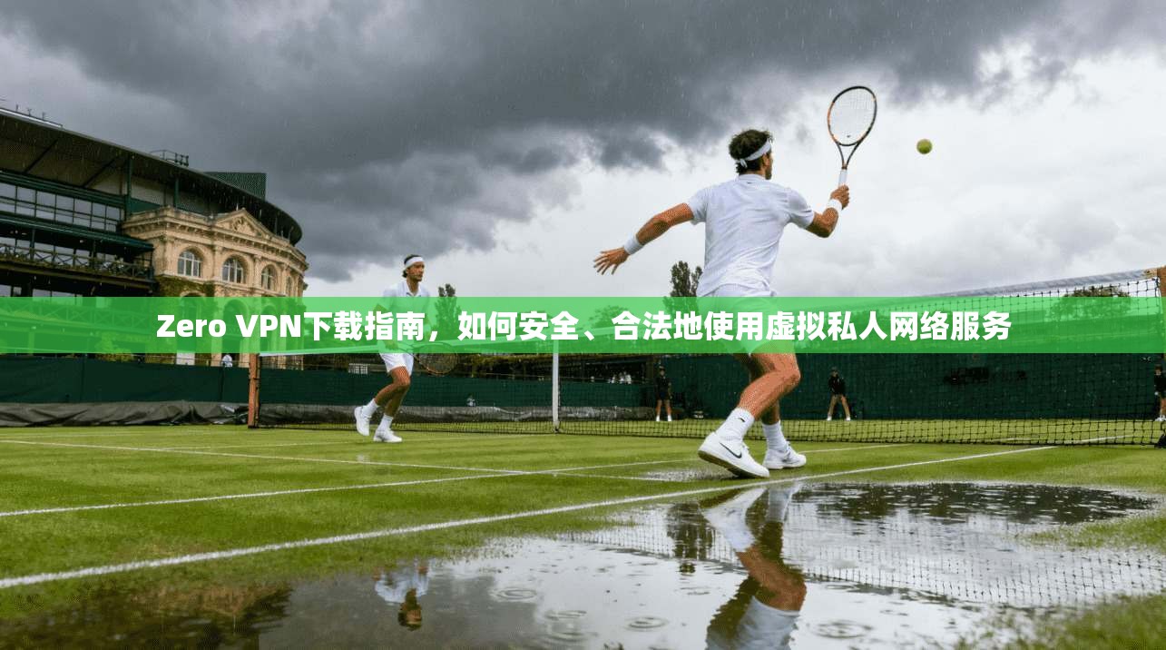 Zero VPN下载指南，如何安全、合法地使用虚拟私人网络服务