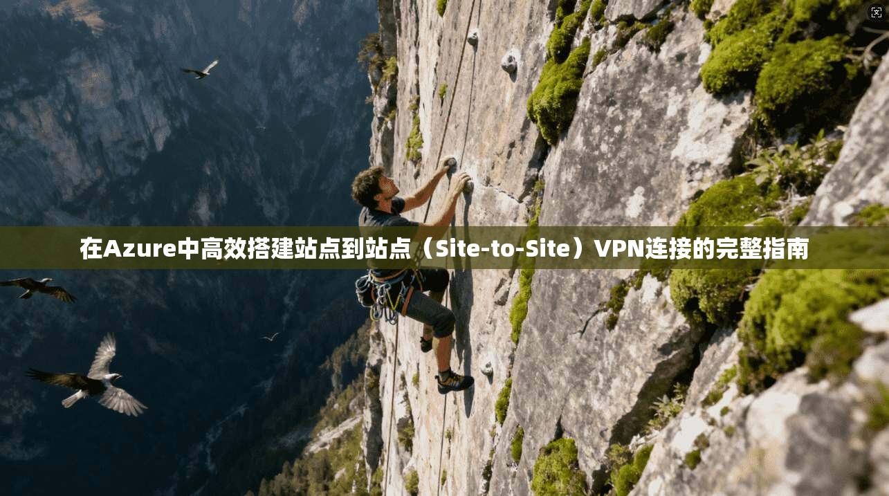 在Azure中高效搭建站点到站点（Site-to-Site）VPN连接的完整指南