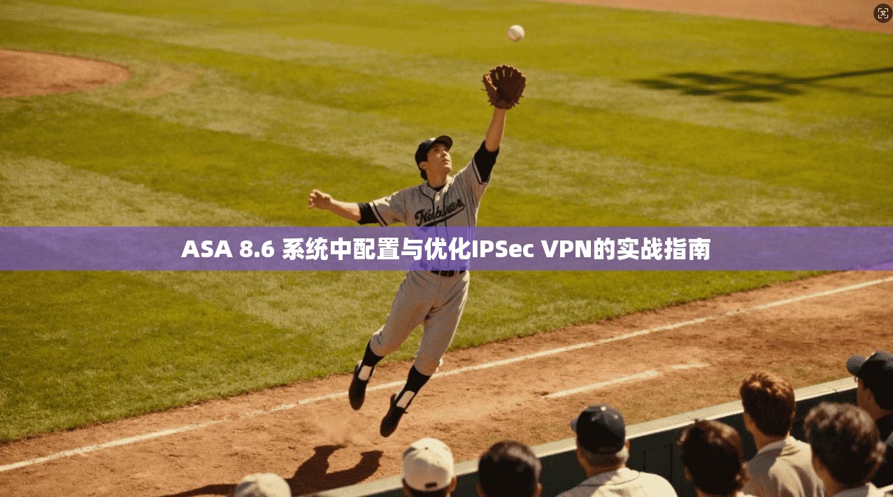ASA 8.6 系统中配置与优化IPSec VPN的实战指南
