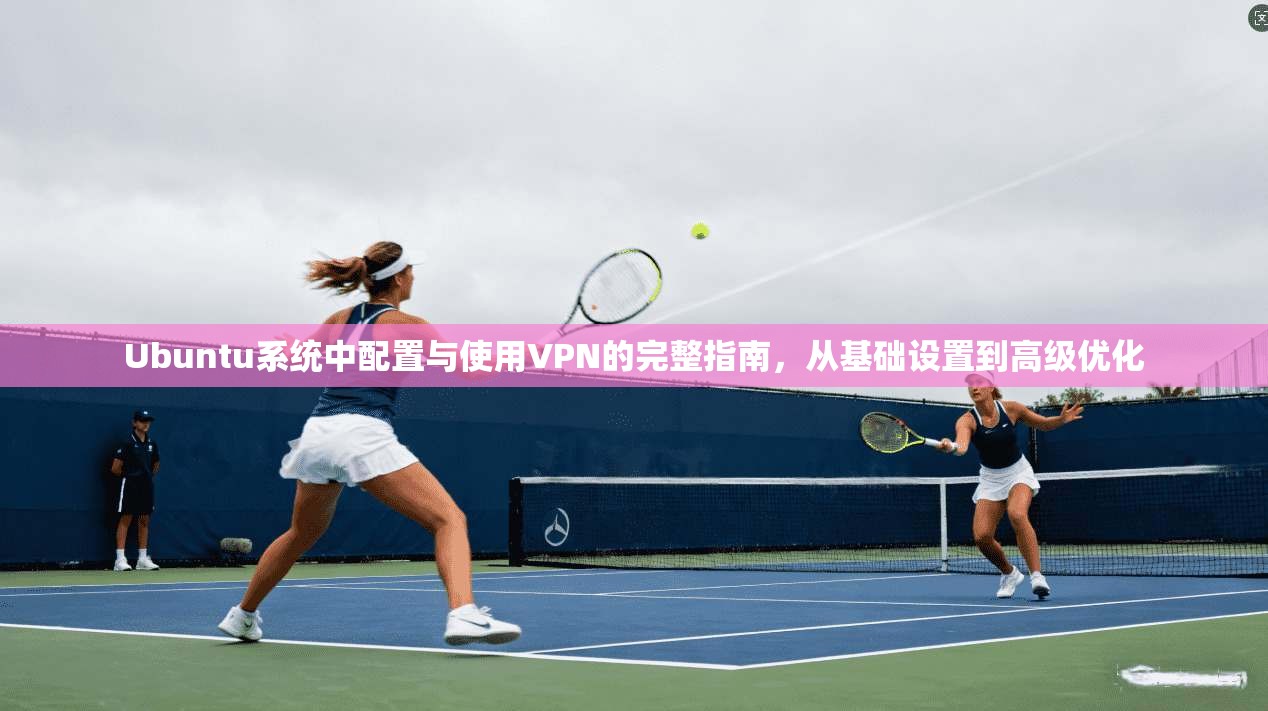 Ubuntu系统中配置与使用VPN的完整指南,从基础设置到高级优化