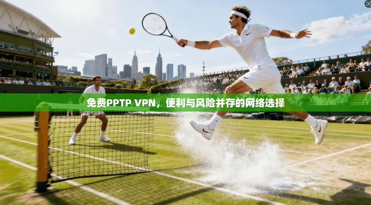 免费PPTP VPN,便利与风险并存的网络选择