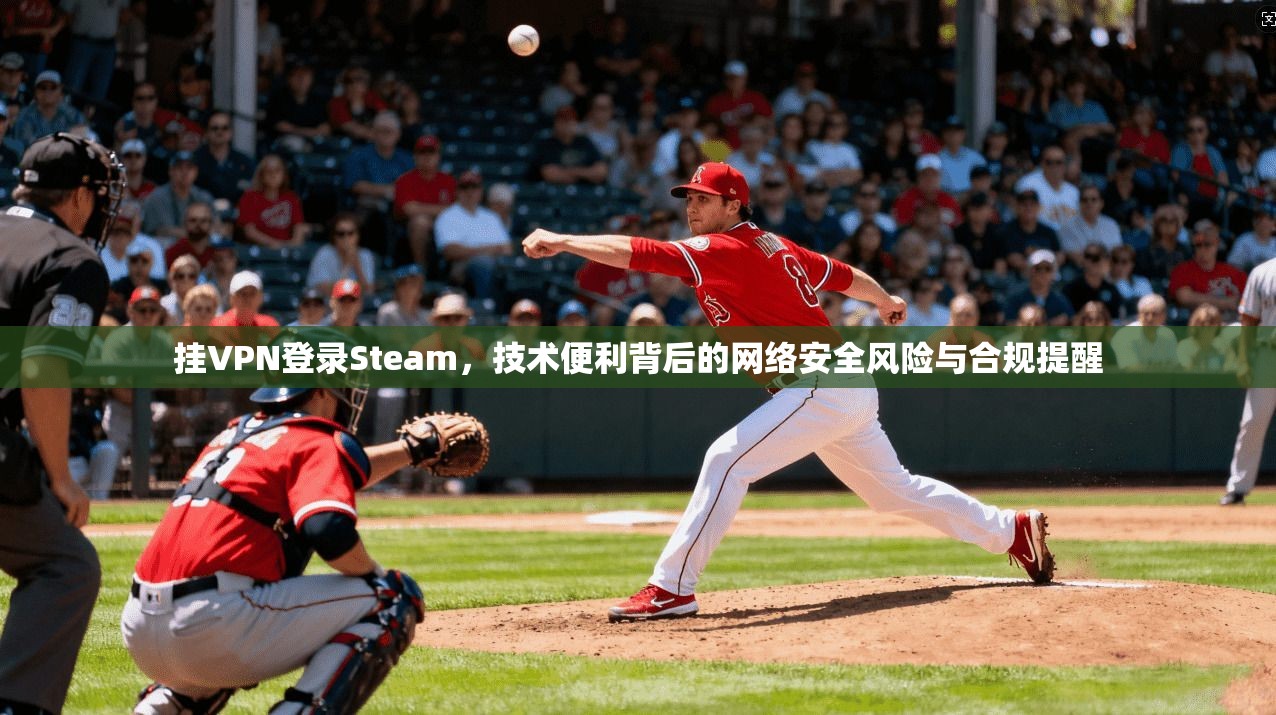 挂VPN登录Steam，技术便利背后的网络安全风险与合规提醒