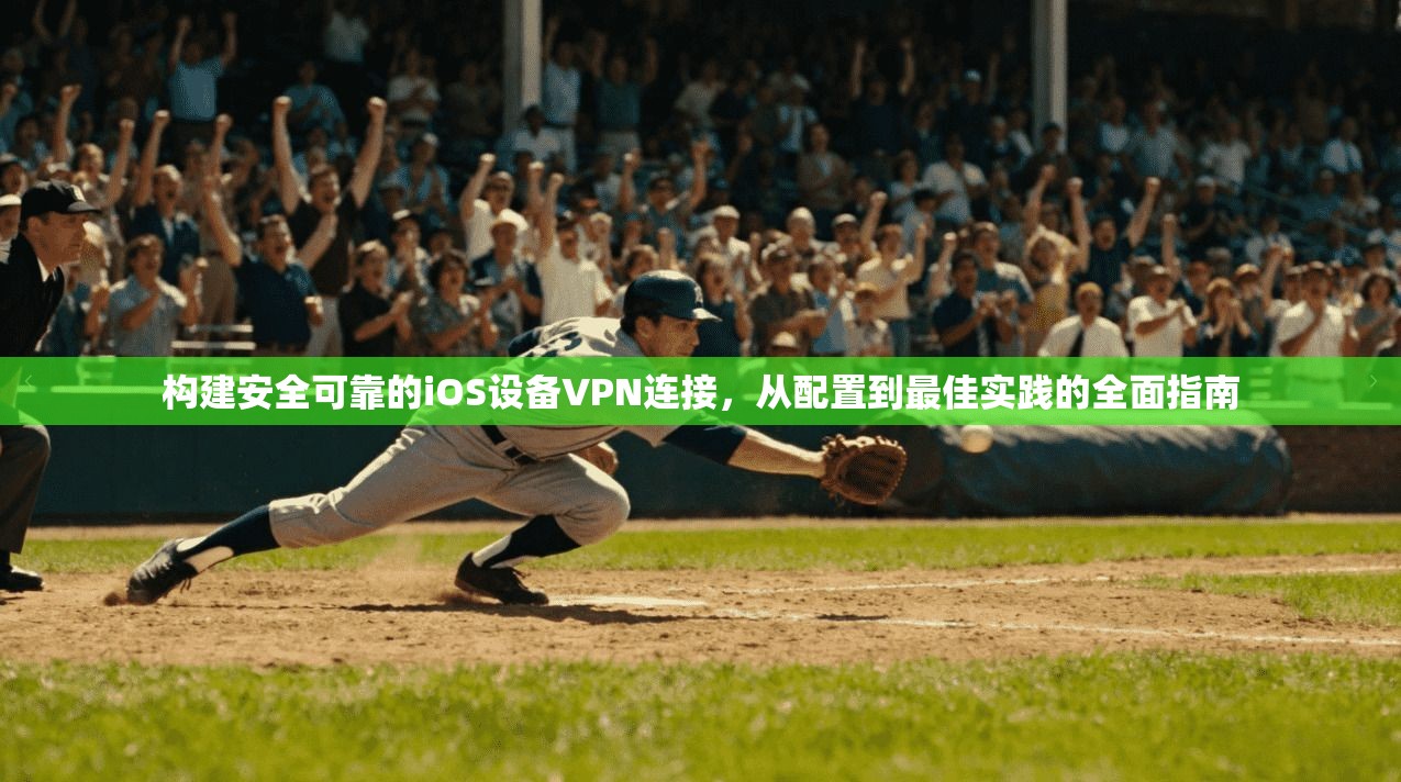 构建安全可靠的iOS设备VPN连接,从配置到最佳实践的全面指南