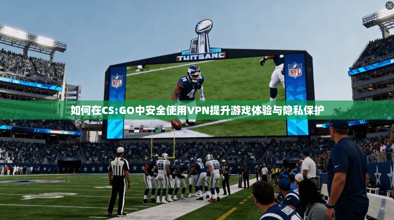 如何在CS:GO中安全使用VPN提升游戏体验与隐私保护
