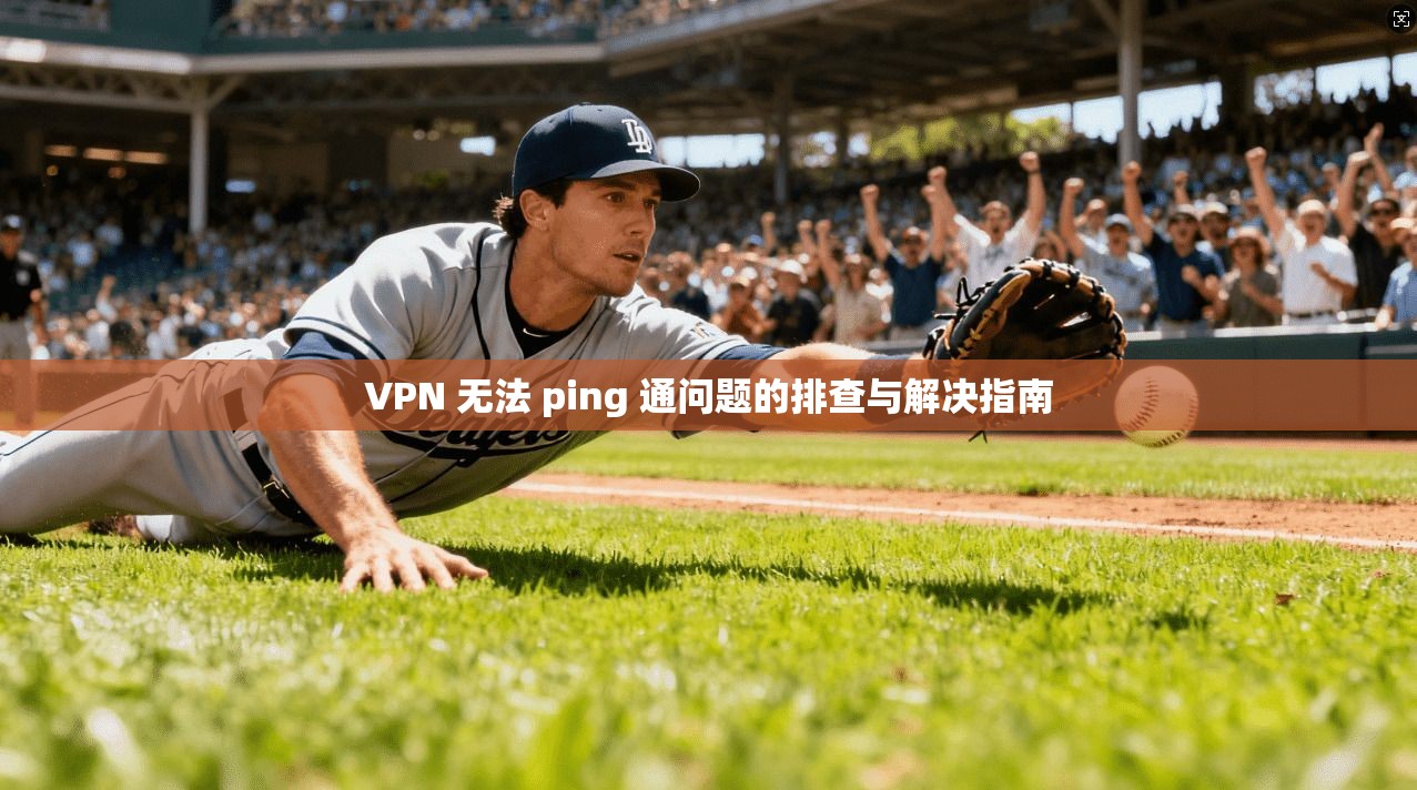VPN 无法 ping 通问题的排查与解决指南