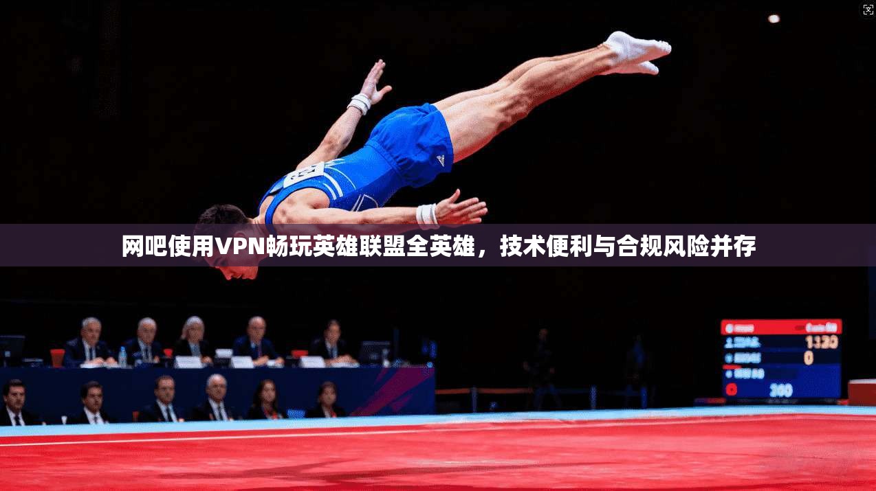 网吧使用VPN畅玩英雄联盟全英雄，技术便利与合规风险并存