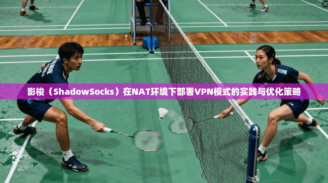 影梭（ShadowSocks）在NAT环境下部署VPN模式的实践与优化策略