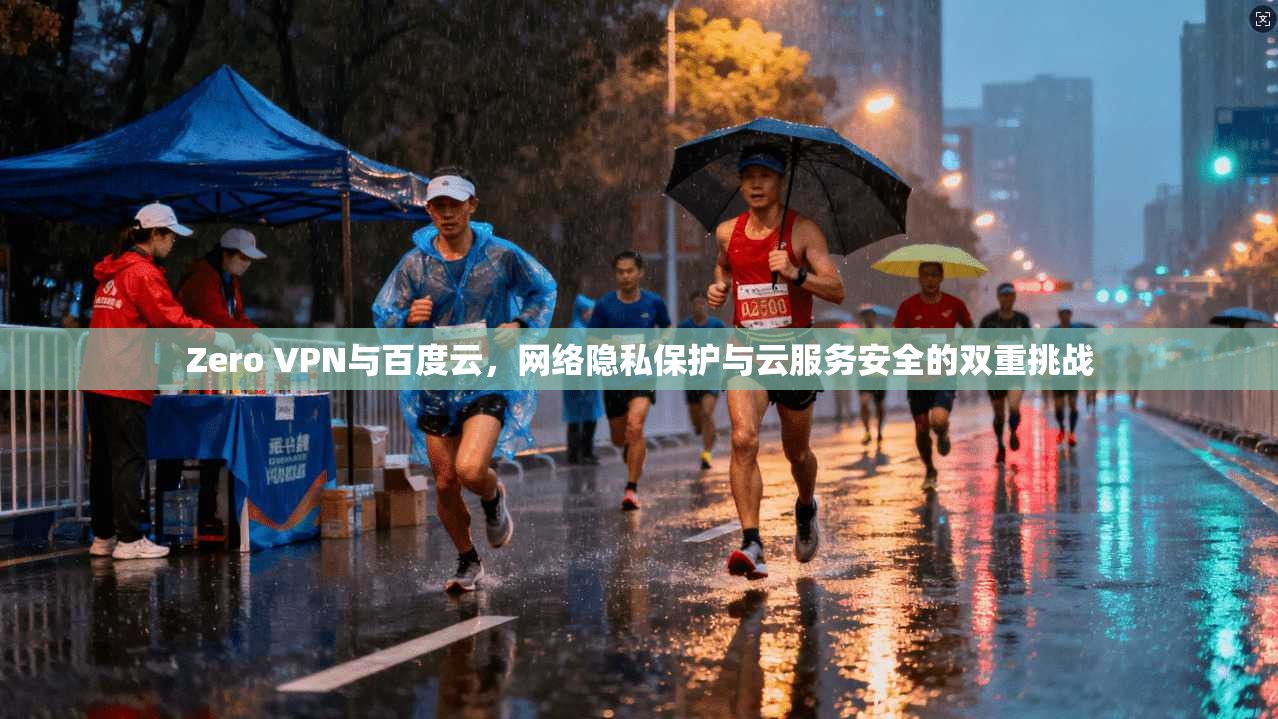 Zero VPN与百度云，网络隐私保护与云服务安全的双重挑战