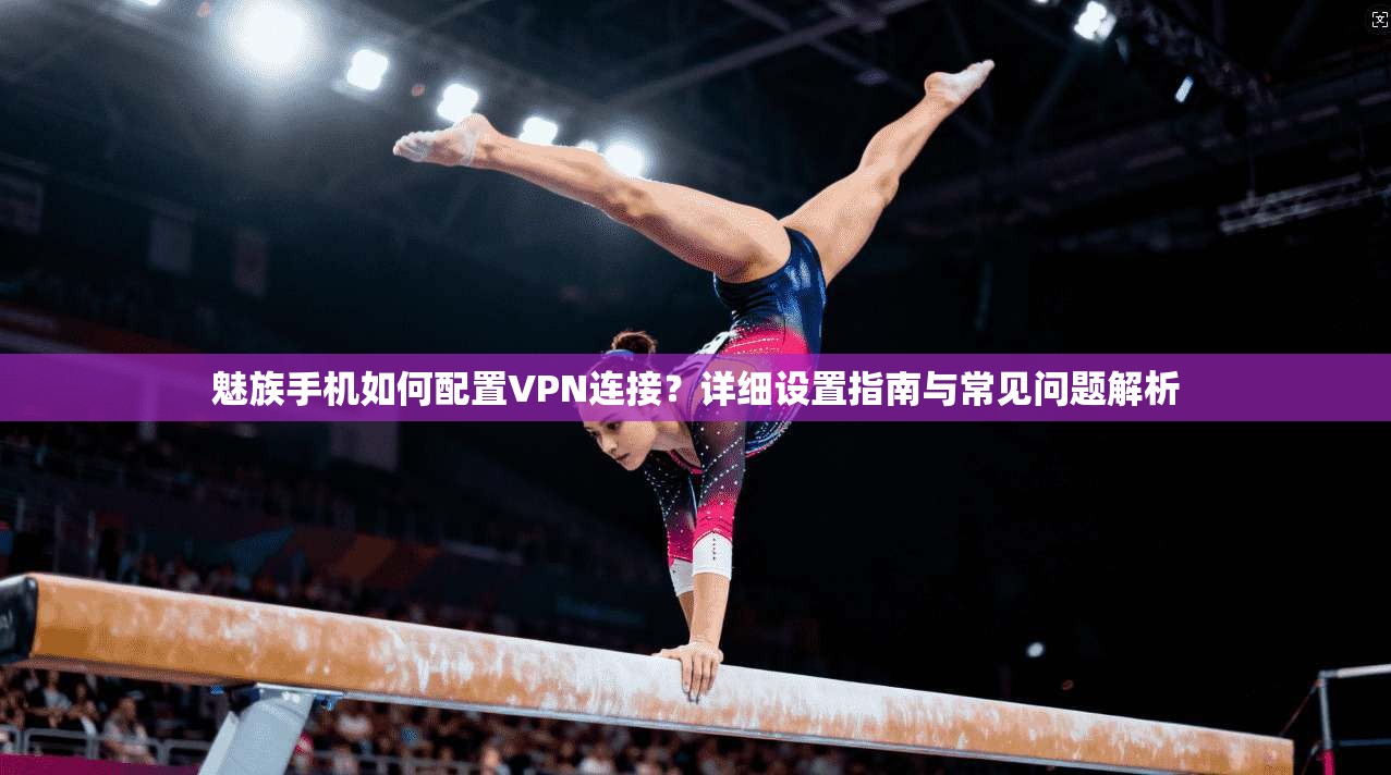 魅族手机如何配置VPN连接?详细设置指南与常见问题解析
