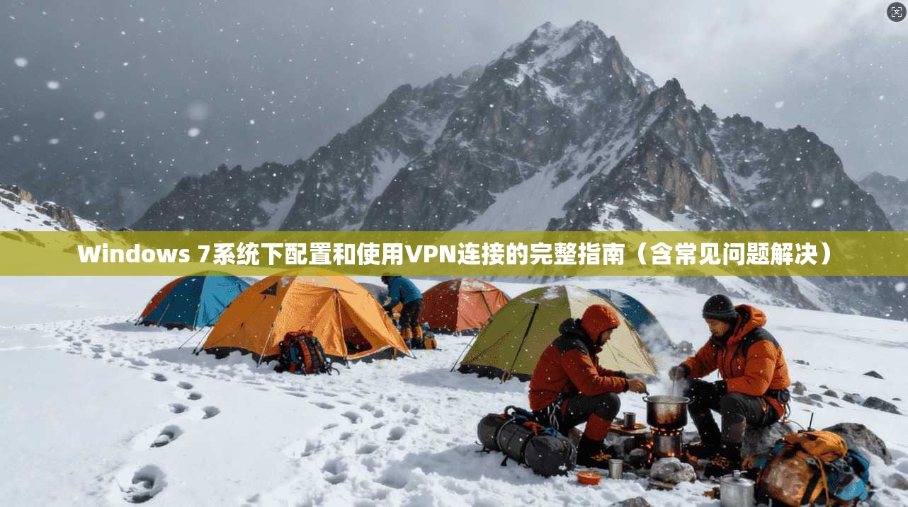 Windows 7系统下配置和使用VPN连接的完整指南(含常见问题解决)
