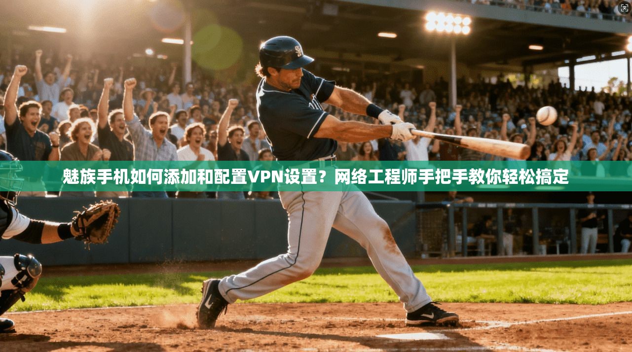 魅族手机如何添加和配置VPN设置?网络工程师手把手教你轻松搞定