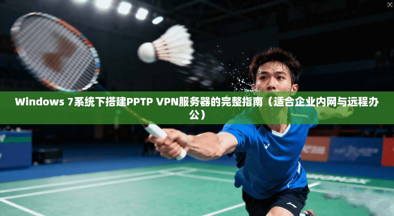 Windows 7系统下搭建PPTP VPN服务器的完整指南(适合企业内网与远程办公)