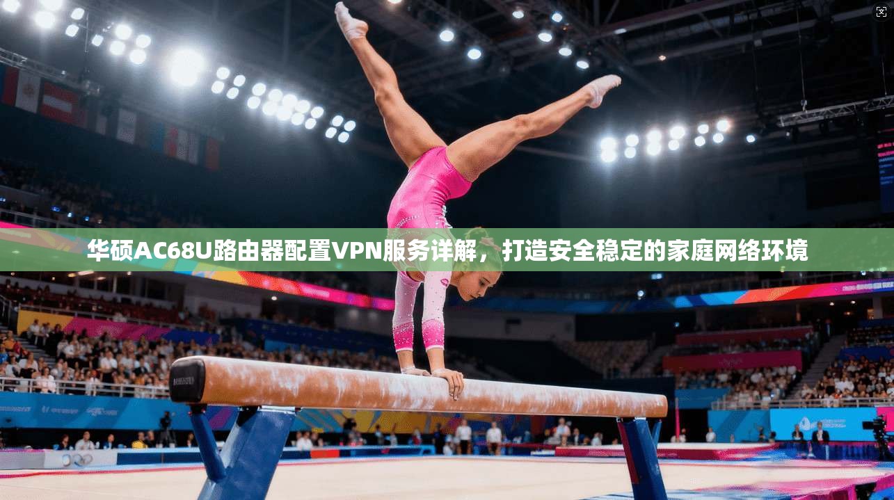 华硕AC68U路由器配置VPN服务详解，打造安全稳定的家庭网络环境