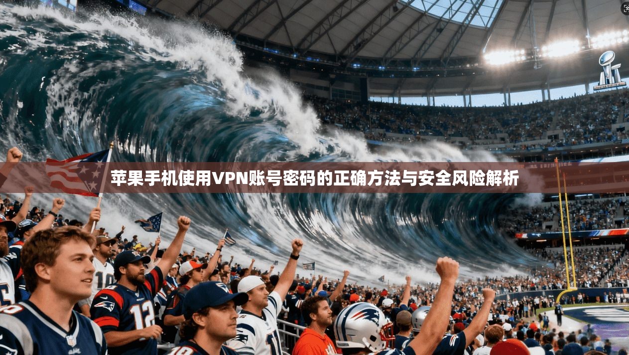 苹果手机使用VPN账号密码的正确方法与安全风险解析
