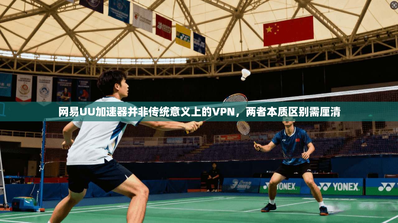 网易UU加速器并非传统意义上的VPN，两者本质区别需厘清