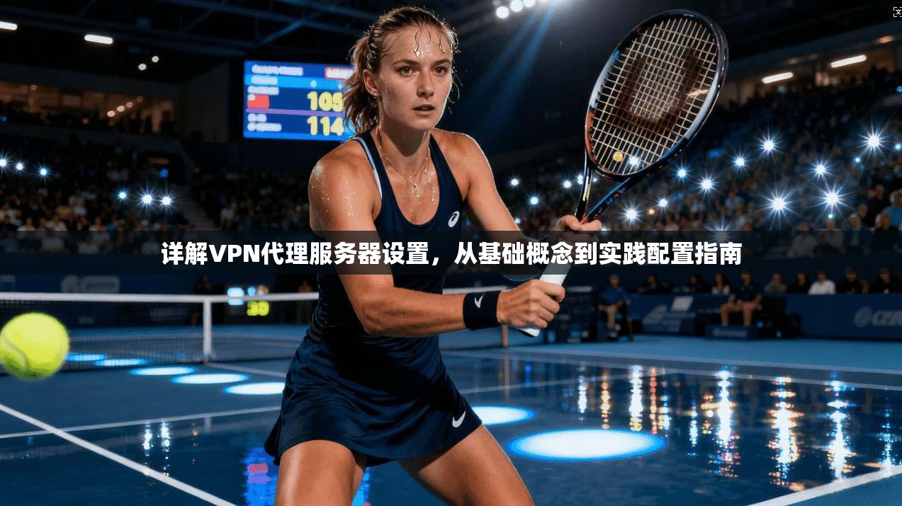 详解VPN代理服务器设置,从基础概念到实践配置指南