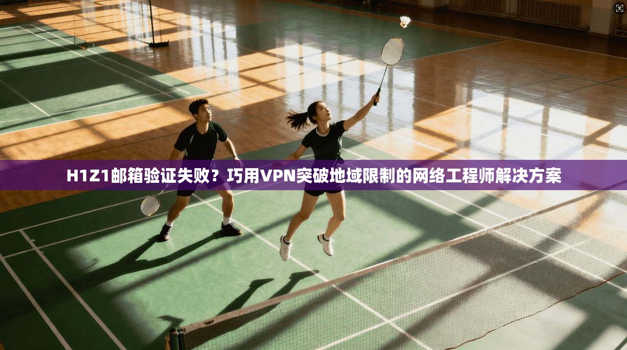 H1Z1邮箱验证失败？巧用VPN突破地域限制的网络工程师解决方案