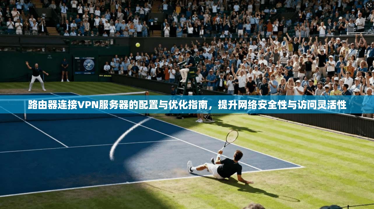 路由器连接VPN服务器的配置与优化指南，提升网络安全性与访问灵活性