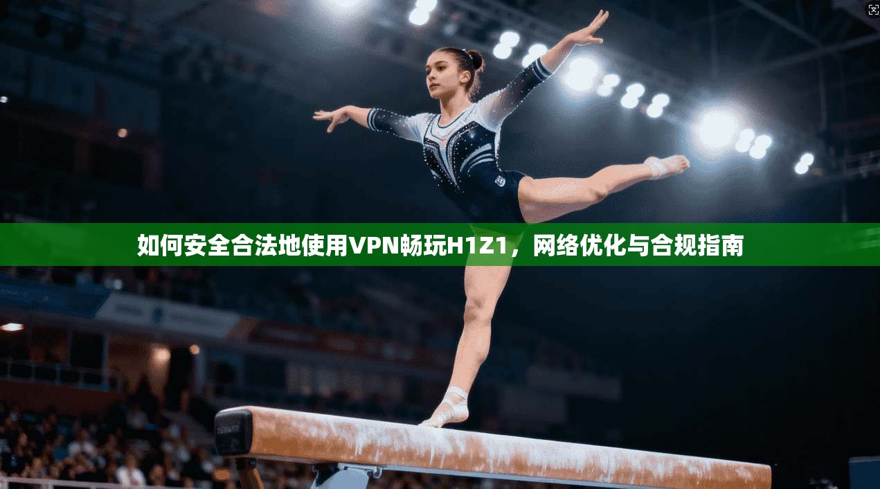 如何安全合法地使用VPN畅玩H1Z1，网络优化与合规指南