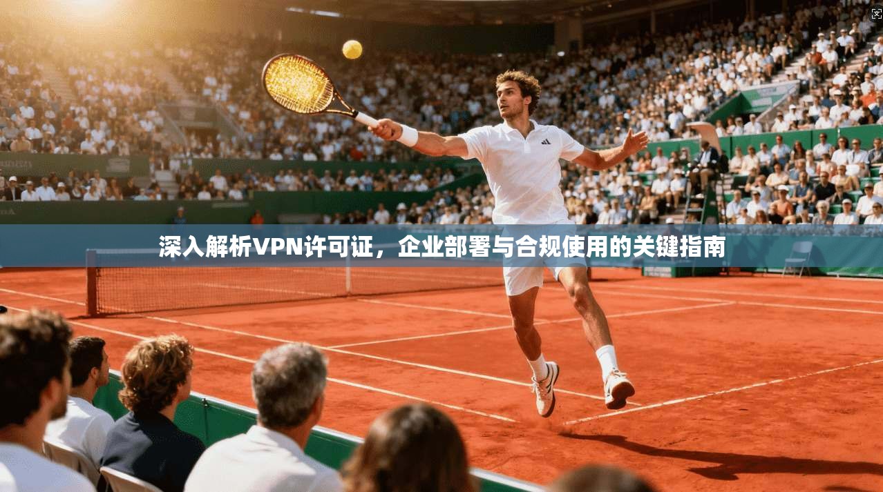 深入解析VPN许可证，企业部署与合规使用的关键指南