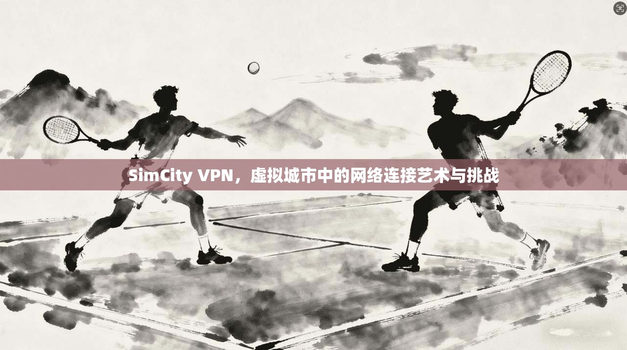 SimCity VPN，虚拟城市中的网络连接艺术与挑战