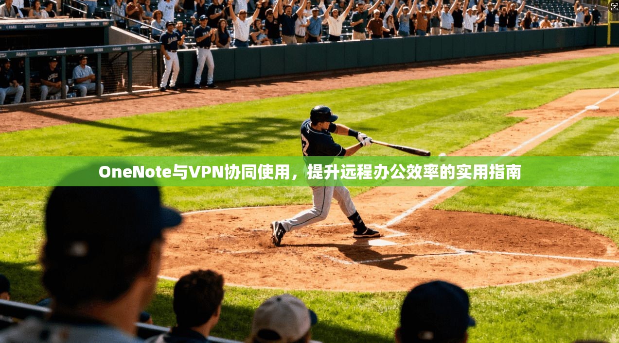 OneNote与VPN协同使用，提升远程办公效率的实用指南