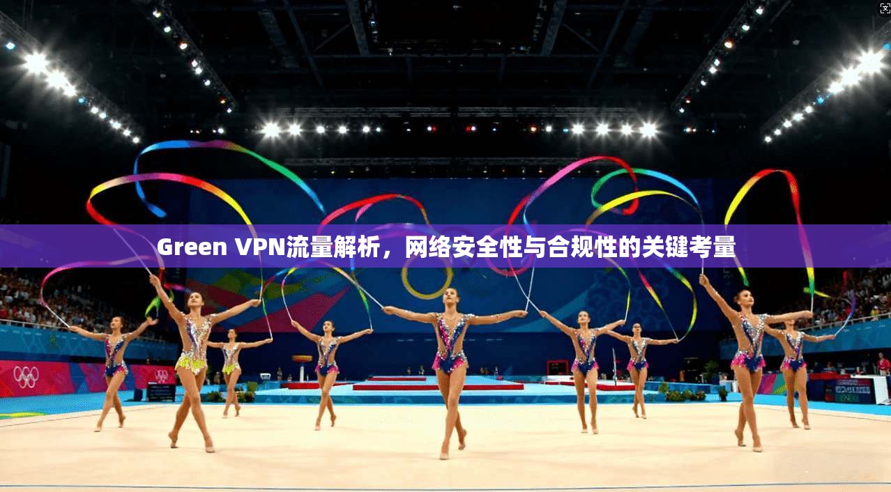 Green VPN流量解析,网络安全性与合规性的关键考量