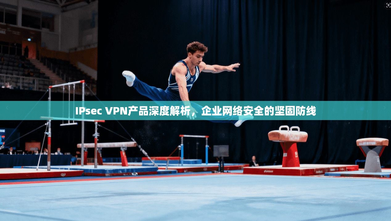 IPsec VPN产品深度解析，企业网络安全的坚固防线