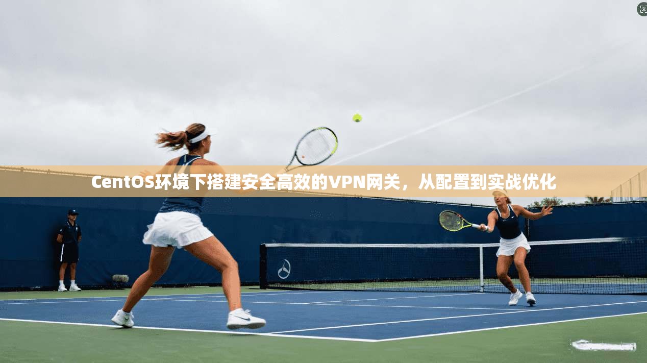 CentOS环境下搭建安全高效的VPN网关，从配置到实战优化